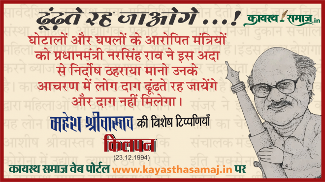 घोटालों और घपलों के आरोपित मंत्रियों को प्रधानमंत्री नरसिंह राव ने इस अदा से निर्दोष ठहराया मानो उनके आचरण में लोग दाग ढूंढते रह जायेंगे और दाग नहीं मिलेगा। - महेश श्रीवास्तव  की टिप्पणियां
