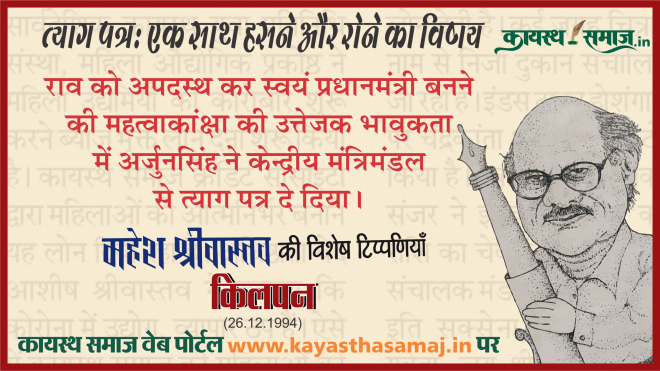 राव को अपदस्थ कर स्वयं प्रधानमंत्री बनने की महत्वाकांक्षा की उत्तेजक भावुकता में अर्जुनसिंह ने केन्द्रीय मंत्रिमंडल से त्याग पत्र दे दिया। - महेश श्रीवास्तव  की टिप्पणियां